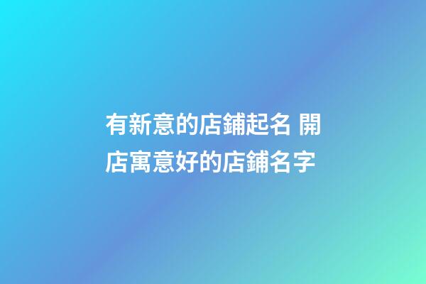 有新意的店鋪起名 開店寓意好的店鋪名字-第1張-店鋪起名-玄機派